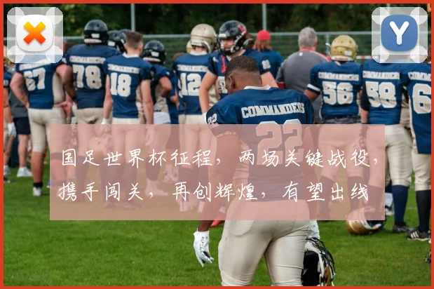 国足世界杯征程，两场关键战役，携手闯关，再创辉煌，有望出线