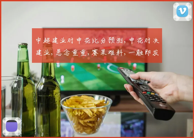 中超建业对申花比分预测,申花对决建业,悬念重重,赛果难料,一触即发,谁将笑到最后