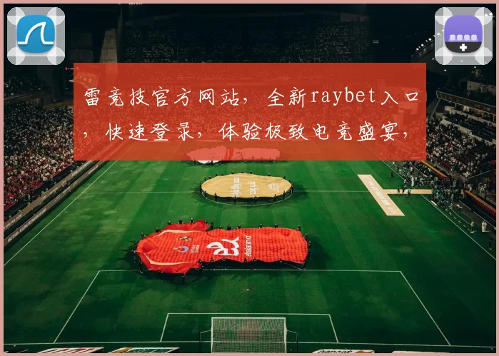 雷竞技官方网站，全新raybet入口，快速登录，体验极致电竞盛宴，不容错过