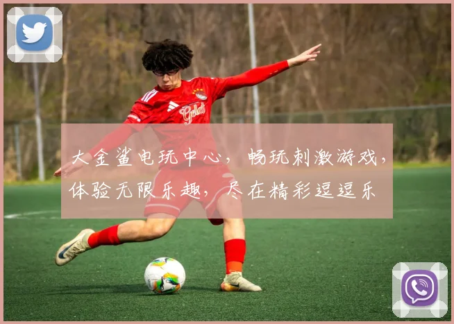 大金鲨电玩中心，畅玩刺激游戏，体验无限乐趣，尽在精彩逗逗乐